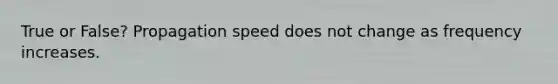 True or False? Propagation speed does not change as frequency increases.