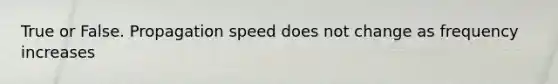 True or False. Propagation speed does not change as frequency increases