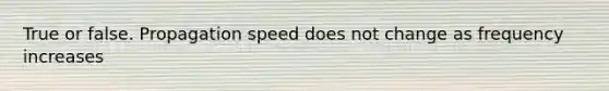 True or false. Propagation speed does not change as frequency increases