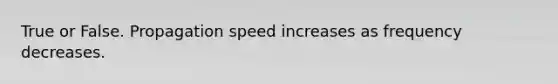 True or False. Propagation speed increases as frequency decreases.