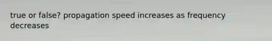 true or false? propagation speed increases as frequency decreases