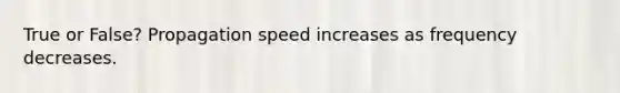 True or False? Propagation speed increases as frequency decreases.