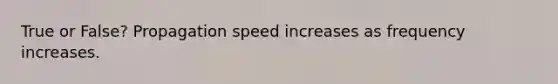 True or False? Propagation speed increases as frequency increases.