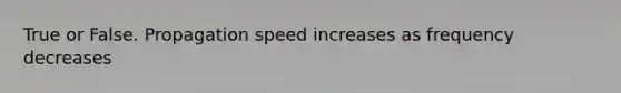 True or False. Propagation speed increases as frequency decreases