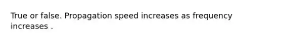 True or false. Propagation speed increases as frequency increases .