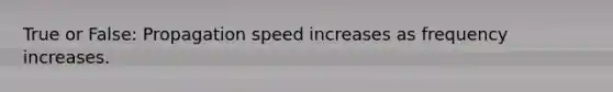 True or False: Propagation speed increases as frequency increases.