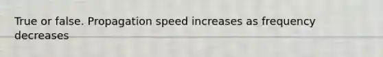 True or false. Propagation speed increases as frequency decreases