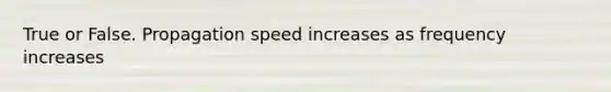 True or False. Propagation speed increases as frequency increases