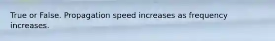 True or False. Propagation speed increases as frequency increases.