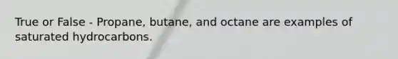 True or False - Propane, butane, and octane are examples of saturated hydrocarbons.