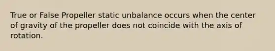 True or False Propeller static unbalance occurs when the center of gravity of the propeller does not coincide with the axis of rotation.