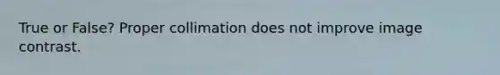 True or False? Proper collimation does not improve image contrast.