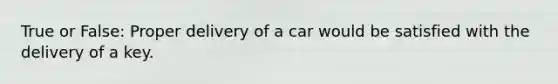 True or False: Proper delivery of a car would be satisfied with the delivery of a key.