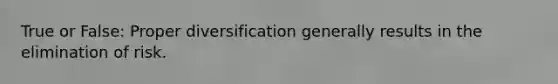 True or False: Proper diversification generally results in the elimination of risk.