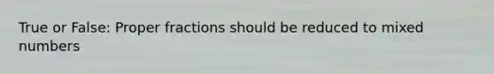 True or False: <a href='https://www.questionai.com/knowledge/kZQ3FpdBRo-proper-fraction' class='anchor-knowledge'>proper fraction</a>s should be reduced to <a href='https://www.questionai.com/knowledge/kWIKppu5Yk-mixed-numbers' class='anchor-knowledge'><a href='https://www.questionai.com/knowledge/khMO8ST1KZ-mixed-number' class='anchor-knowledge'>mixed number</a>s</a>
