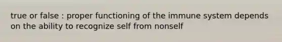 true or false : proper functioning of the immune system depends on the ability to recognize self from nonself