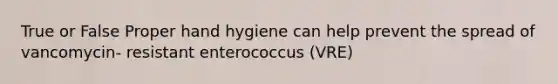 True or False Proper hand hygiene can help prevent the spread of vancomycin- resistant enterococcus (VRE)