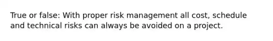 True or false: With proper risk management all cost, schedule and technical risks can always be avoided on a project.