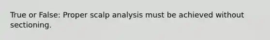 True or False: Proper scalp analysis must be achieved without sectioning.