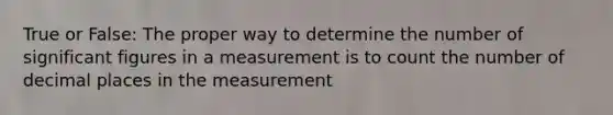 True or False: The proper way to determine the number of significant figures in a measurement is to count the number of decimal places in the measurement