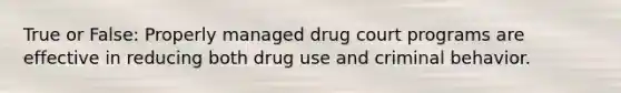 True or False: Properly managed drug court programs are effective in reducing both drug use and criminal behavior.