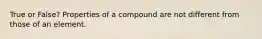 True or False? Properties of a compound are not different from those of an element.