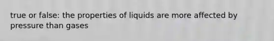 true or false: the properties of liquids are more affected by pressure than gases