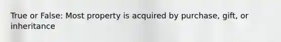 True or False: Most property is acquired by purchase, gift, or inheritance
