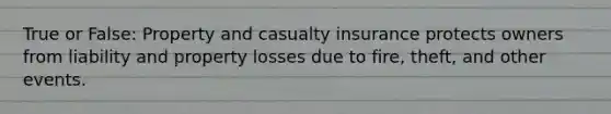 True or False: Property and casualty insurance protects owners from liability and property losses due to fire, theft, and other events.