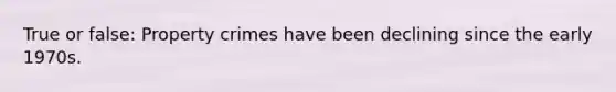 True or false: Property crimes have been declining since the early 1970s.