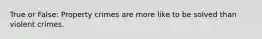 True or False: Property crimes are more like to be solved than violent crimes.