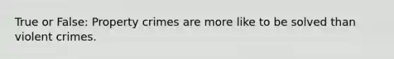 True or False: Property crimes are more like to be solved than violent crimes.