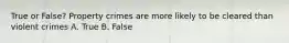 True or False? Property crimes are more likely to be cleared than violent crimes A. True B. False