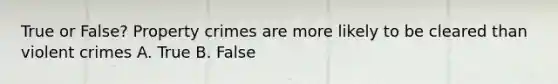 True or False? Property crimes are more likely to be cleared than violent crimes A. True B. False