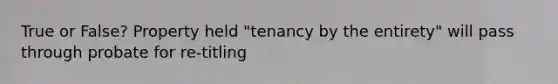 True or False? Property held "tenancy by the entirety" will pass through probate for re-titling