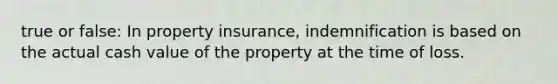 true or false: In property insurance, indemnification is based on the actual cash value of the property at the time of loss.