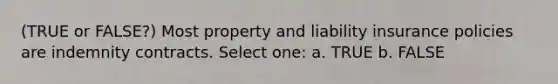 (TRUE or FALSE?) Most property and liability insurance policies are indemnity contracts. Select one: a. TRUE b. FALSE