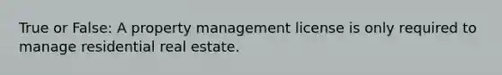 True or False: A property management license is only required to manage residential real estate.