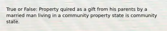 True or False: Property quired as a gift from his parents by a married man living in a community property state is community state.