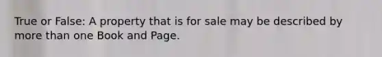 True or False: A property that is for sale may be described by more than one Book and Page.