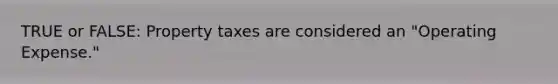 TRUE or FALSE: Property taxes are considered an "Operating Expense."