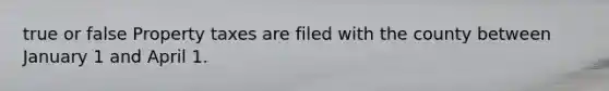 true or false Property taxes are filed with the county between January 1 and April 1.