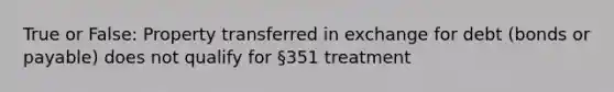 True or False: Property transferred in exchange for debt (bonds or payable) does not qualify for §351 treatment