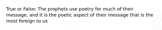 True or False: The prophets use poetry for much of their message, and it is the poetic aspect of their message that is the most foreign to us