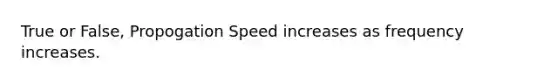 True or False, Propogation Speed increases as frequency increases.