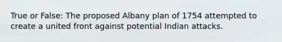 True or False: The proposed Albany plan of 1754 attempted to create a united front against potential Indian attacks.