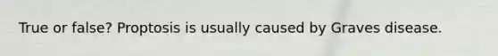 True or false? Proptosis is usually caused by Graves disease.
