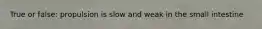 True or false: propulsion is slow and weak in the small intestine