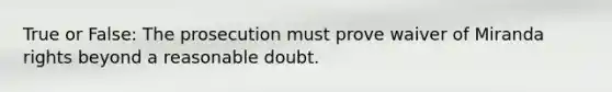 True or False: The prosecution must prove waiver of Miranda rights beyond a reasonable doubt.