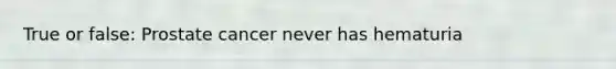 True or false: Prostate cancer never has hematuria